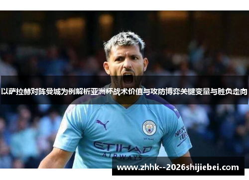 以萨拉赫对阵曼城为例解析亚洲杯战术价值与攻防博弈关键变量与胜负走向