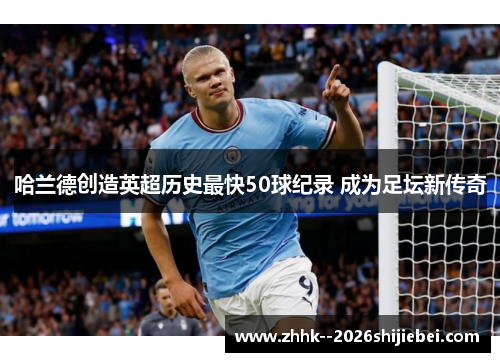 哈兰德创造英超历史最快50球纪录 成为足坛新传奇