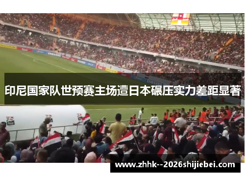 印尼国家队世预赛主场遭日本碾压实力差距显著