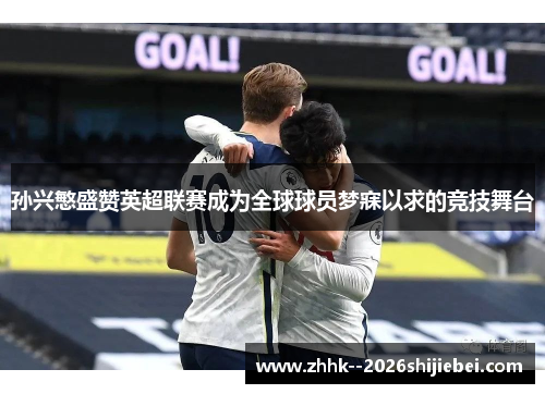 孙兴慜盛赞英超联赛成为全球球员梦寐以求的竞技舞台