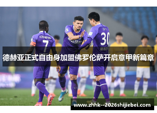 德赫亚正式自由身加盟佛罗伦萨开启意甲新篇章