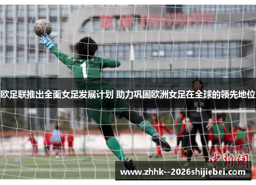 欧足联推出全面女足发展计划 助力巩固欧洲女足在全球的领先地位