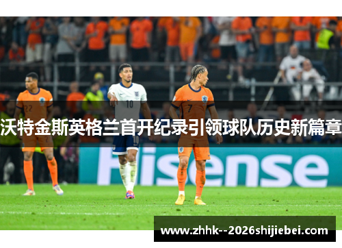 沃特金斯英格兰首开纪录引领球队历史新篇章