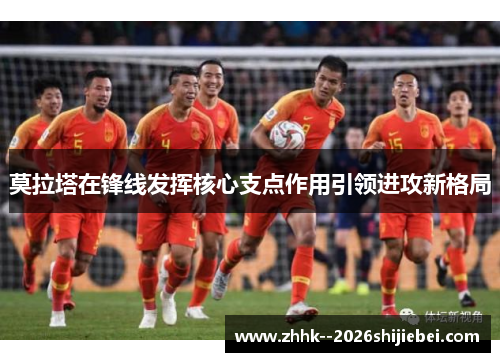 莫拉塔在锋线发挥核心支点作用引领进攻新格局