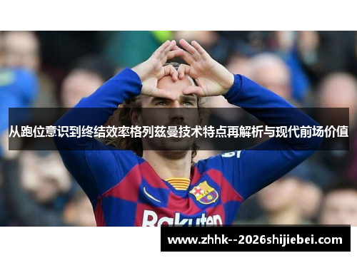 从跑位意识到终结效率格列兹曼技术特点再解析与现代前场价值