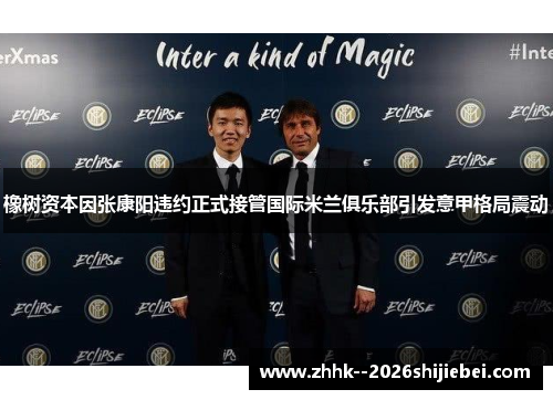 橡树资本因张康阳违约正式接管国际米兰俱乐部引发意甲格局震动